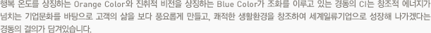 행복 온도를 상징하는 Orange Color와 진취적 비전을 상징하는 Blue Color가 조화를 이루고 있는 경동의 CI는 창조적 에너지가 넘치는 기업문화를 바탕으로 고객의 삶을 보다 풍요롭게 만들고, 쾌적한 생활환경을 창조하여 세계일류기업으로 성장해 나가겠다는 경동의 결의가 담겨있습니다.